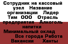 Сотрудник на кассовый узел › Название организации ­ Лидер Тим, ООО › Отрасль предприятия ­ Алкоголь, напитки › Минимальный оклад ­ 36 000 - Все города Работа » Вакансии   . Ханты-Мансийский,Нефтеюганск г.